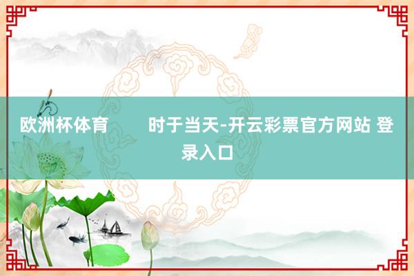 欧洲杯体育        时于当天-开云彩票官方网站 登录入口