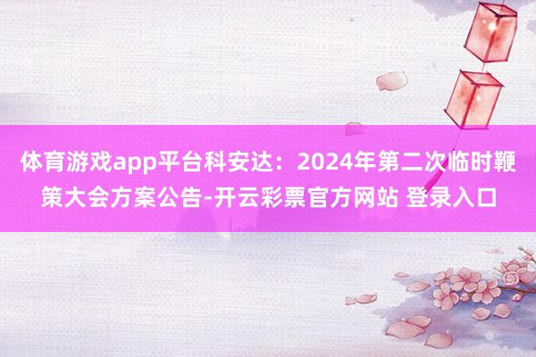 体育游戏app平台科安达：2024年第二次临时鞭策大会方案公告-开云彩票官方网站 登录入口