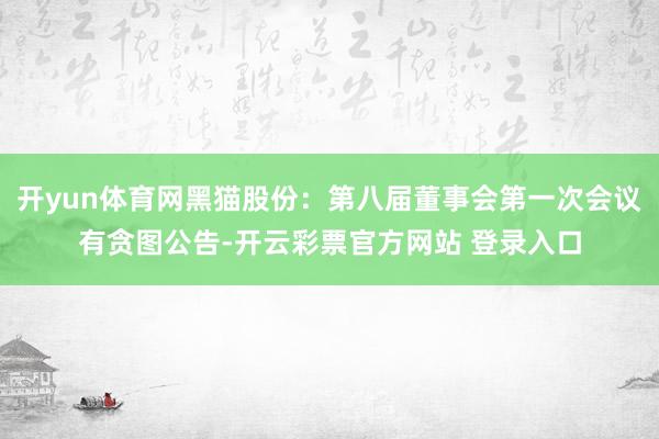 开yun体育网黑猫股份：第八届董事会第一次会议有贪图公告-开云彩票官方网站 登录入口