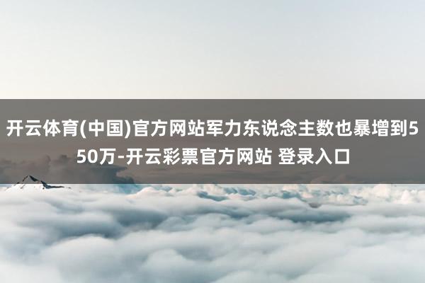 开云体育(中国)官方网站军力东说念主数也暴增到550万-开云彩票官方网站 登录入口