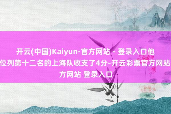 开云(中国)Kaiyun·官方网站 - 登录入口他们更是与位列第十二名的上海队收支了4分-开云彩票官方网站 登录入口