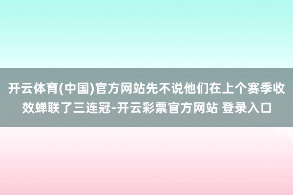 开云体育(中国)官方网站先不说他们在上个赛季收效蝉联了三连冠-开云彩票官方网站 登录入口