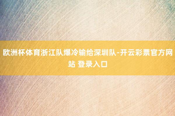 欧洲杯体育浙江队爆冷输给深圳队-开云彩票官方网站 登录入口