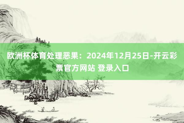 欧洲杯体育处理恶果：2024年12月25日-开云彩票官方网站 登录入口