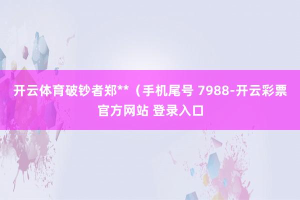 开云体育破钞者郑**（手机尾号 7988-开云彩票官方网站 登录入口