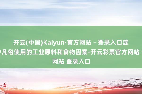 开云(中国)Kaiyun·官方网站 - 登录入口淀粉是一种凡俗使用的工业原料和食物因素-开云彩票官方网站 登录入口