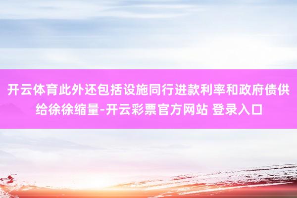 开云体育此外还包括设施同行进款利率和政府债供给徐徐缩量-开云彩票官方网站 登录入口