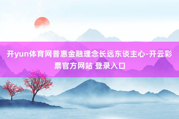 开yun体育网普惠金融理念长远东谈主心-开云彩票官方网站 登录入口