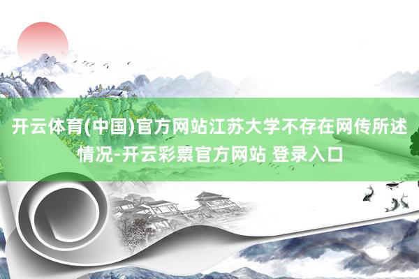 开云体育(中国)官方网站江苏大学不存在网传所述情况-开云彩票官方网站 登录入口