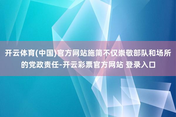 开云体育(中国)官方网站施简不仅崇敬部队和场所的党政责任-开云彩票官方网站 登录入口