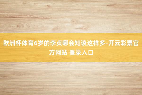 欧洲杯体育6岁的李贞哪会知谈这样多-开云彩票官方网站 登录入口