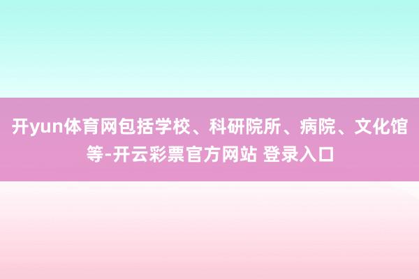 开yun体育网包括学校、科研院所、病院、文化馆等-开云彩票官方网站 登录入口