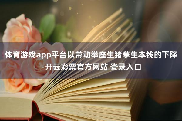 体育游戏app平台以带动举座生猪孳生本钱的下降-开云彩票官方网站 登录入口