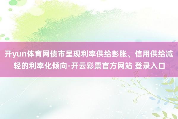 开yun体育网债市呈现利率供给彭胀、信用供给减轻的利率化倾向-开云彩票官方网站 登录入口