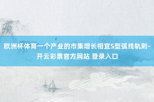 欧洲杯体育一个产业的市集增长相宜S型弧线轨则-开云彩票官方网站 登录入口