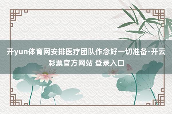 开yun体育网安排医疗团队作念好一切准备-开云彩票官方网站 登录入口