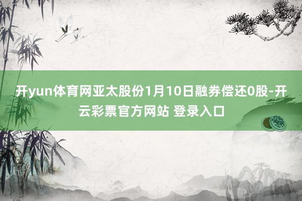 开yun体育网亚太股份1月10日融券偿还0股-开云彩票官方网站 登录入口