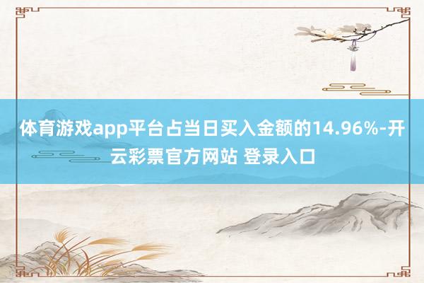 体育游戏app平台占当日买入金额的14.96%-开云彩票官方网站 登录入口