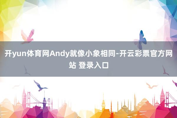 开yun体育网Andy就像小象相同-开云彩票官方网站 登录入口