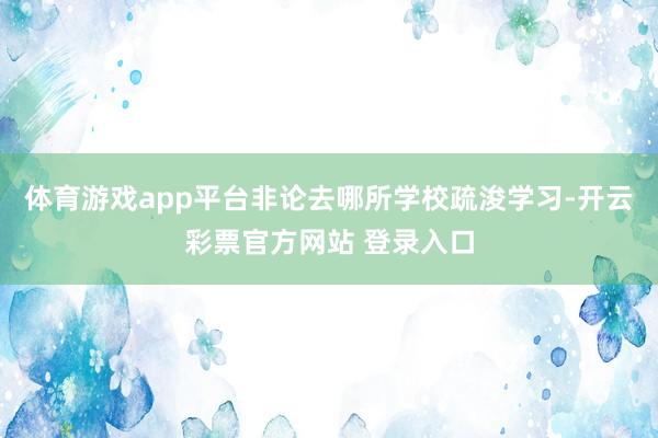 体育游戏app平台非论去哪所学校疏浚学习-开云彩票官方网站 登录入口