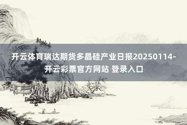 开云体育瑞达期货多晶硅产业日报20250114-开云彩票官方网站 登录入口