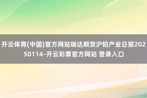 开云体育(中国)官方网站瑞达期货沪铅产业日报20250114-开云彩票官方网站 登录入口