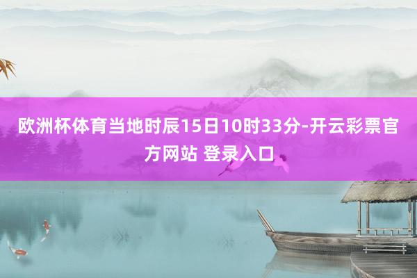 欧洲杯体育当地时辰15日10时33分-开云彩票官方网站 登录入口