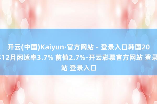 开云(中国)Kaiyun·官方网站 - 登录入口韩国2024年12月闲适率3.7% 前值2.7%-开云彩票官方网站 登录入口