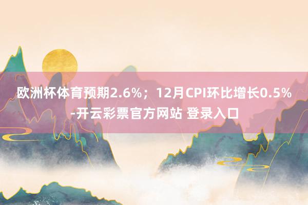 欧洲杯体育预期2.6%；12月CPI环比增长0.5%-开云彩票官方网站 登录入口