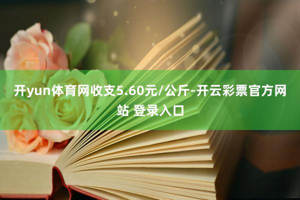 开yun体育网收支5.60元/公斤-开云彩票官方网站 登录入口