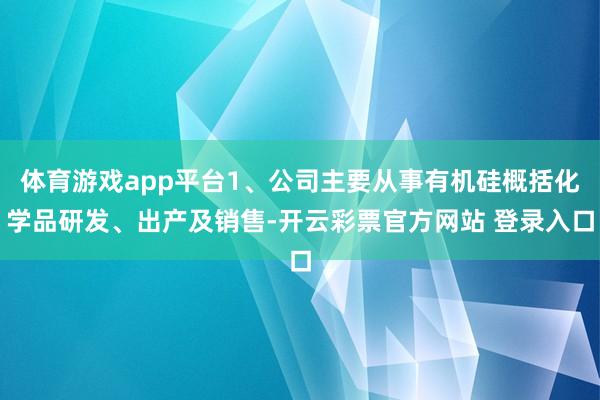 体育游戏app平台1、公司主要从事有机硅概括化学品研发、出产及销售-开云彩票官方网站 登录入口