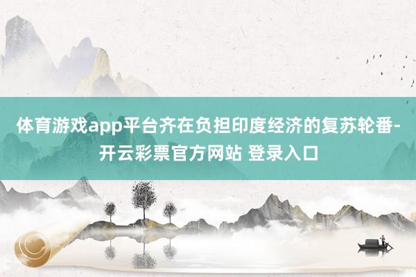 体育游戏app平台齐在负担印度经济的复苏轮番-开云彩票官方网站 登录入口