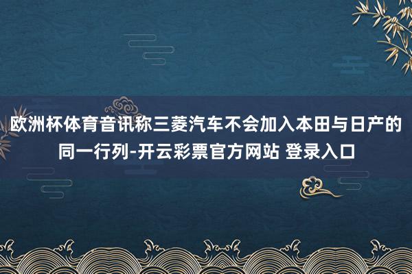 欧洲杯体育音讯称三菱汽车不会加入本田与日产的同一行列-开云彩票官方网站 登录入口