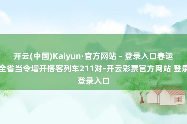 开云(中国)Kaiyun·官方网站 - 登录入口春运时辰全省当令增开搭客列车211对-开云彩票官方网站 登录入口