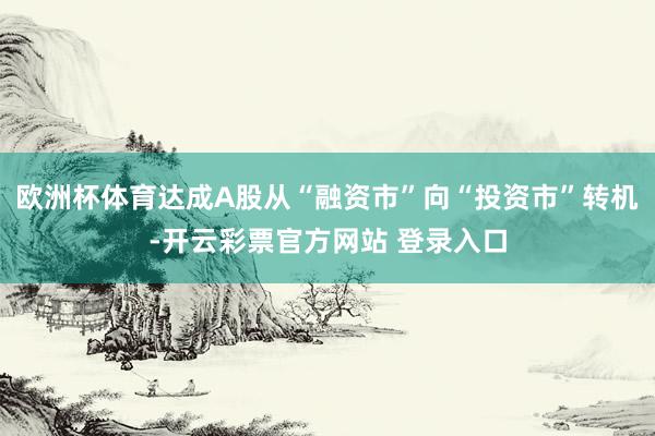 欧洲杯体育达成A股从“融资市”向“投资市”转机-开云彩票官方网站 登录入口