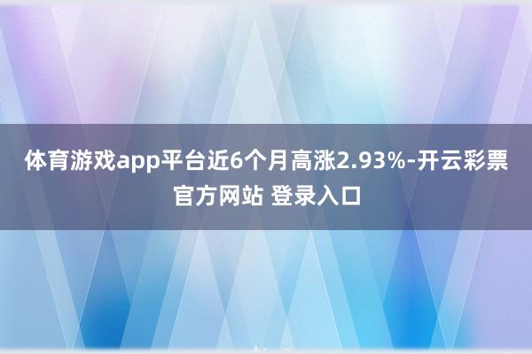 体育游戏app平台近6个月高涨2.93%-开云彩票官方网站 登录入口