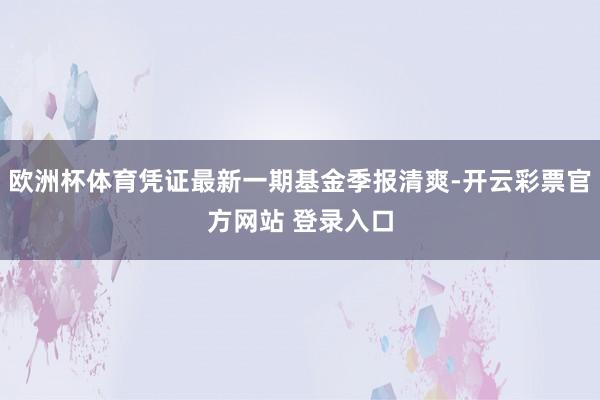 欧洲杯体育凭证最新一期基金季报清爽-开云彩票官方网站 登录入口