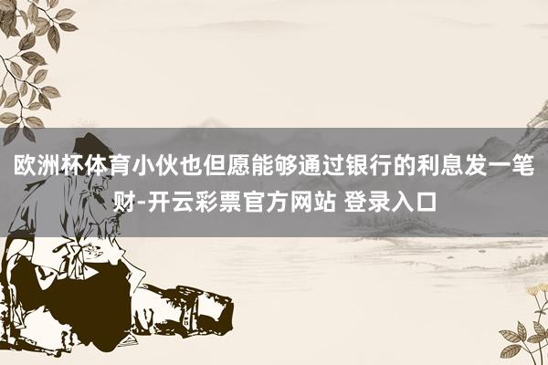 欧洲杯体育小伙也但愿能够通过银行的利息发一笔财-开云彩票官方网站 登录入口