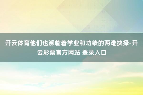 开云体育他们也濒临着学业和功绩的两难抉择-开云彩票官方网站 登录入口