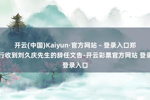 开云(中国)Kaiyun·官方网站 - 登录入口郑州银行收到刘久庆先生的辞任文告-开云彩票官方网站 登录入口