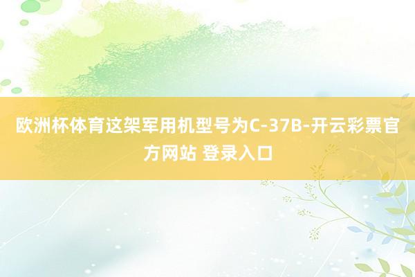 欧洲杯体育这架军用机型号为C-37B-开云彩票官方网站 登录入口