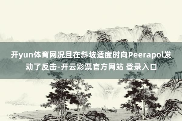 开yun体育网况且在斜坡适度时向Peerapol发动了反击-开云彩票官方网站 登录入口