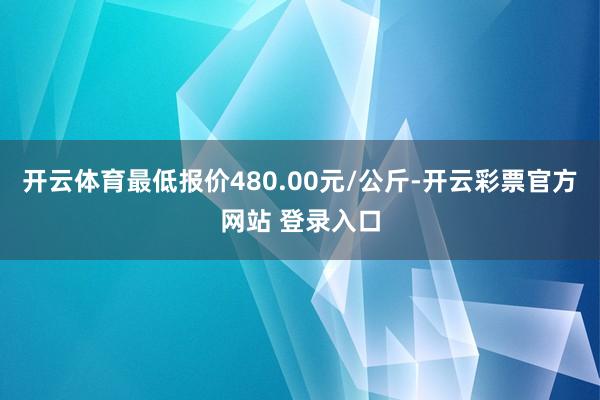 开云体育最低报价480.00元/公斤-开云彩票官方网站 登录入口