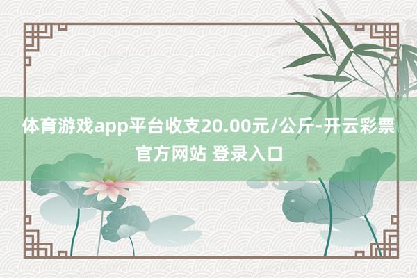 体育游戏app平台收支20.00元/公斤-开云彩票官方网站 登录入口