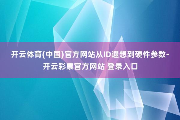 开云体育(中国)官方网站　　从ID遐想到硬件参数-开云彩票官方网站 登录入口