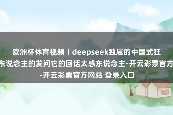 欧洲杯体育视频丨deepseek独属的中国式狂妄：靠近年青东说念主的发问它的回话太感东说念主-开云彩票官方网站 登录入口