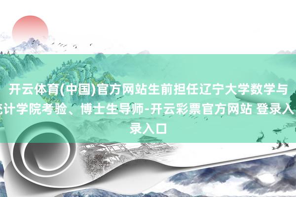 开云体育(中国)官方网站生前担任辽宁大学数学与统计学院考验、博士生导师-开云彩票官方网站 登录入口