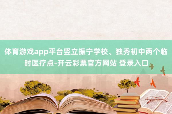 体育游戏app平台竖立振宁学校、独秀初中两个临时医疗点-开云彩票官方网站 登录入口