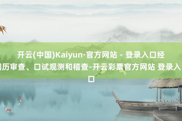 开云(中国)Kaiyun·官方网站 - 登录入口经阅历审查、口试观测和稽查-开云彩票官方网站 登录入口