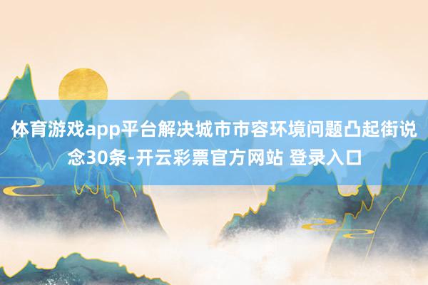 体育游戏app平台解决城市市容环境问题凸起街说念30条-开云彩票官方网站 登录入口